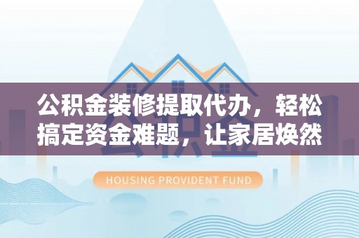 梅县公积金装修提取代办，轻松搞定资金难题，让家居焕然一新