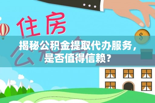 梅县揭秘公积金提取代办服务，是否值得信赖？