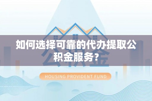 梅县如何选择可靠的代办提取公积金服务？