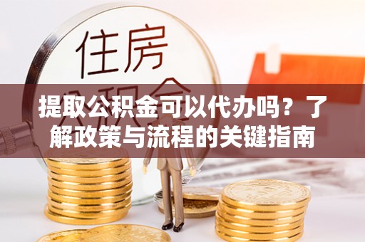 梅县提取公积金可以代办吗？了解政策与流程的关键指南