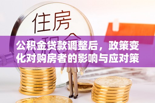 梅县公积金贷款调整后，政策变化对购房者的影响与应对策略
