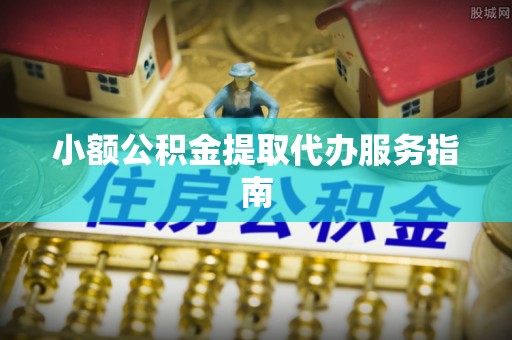 梅县小额公积金提取代办服务指南