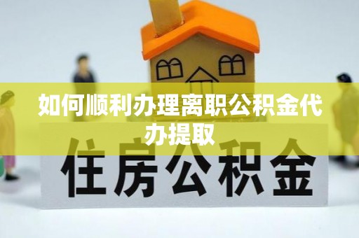 梅县如何顺利办理离职公积金代办提取