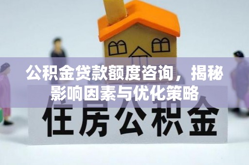 梅县公积金贷款额度咨询，揭秘影响因素与优化策略
