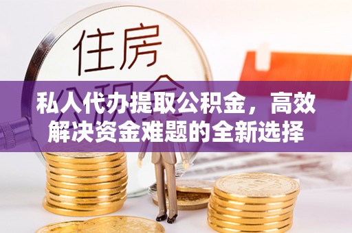 梅县私人代办提取公积金，高效解决资金难题的全新选择