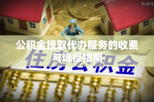 梅县公积金提取代办服务的收费与选择指南