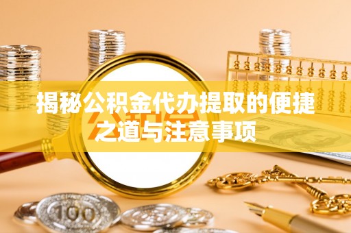梅县揭秘公积金代办提取的便捷之道与注意事项