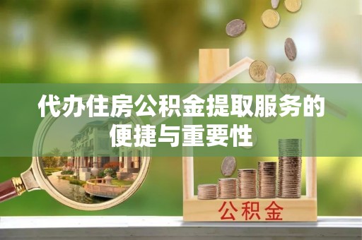 梅县代办住房公积金提取服务的便捷与重要性