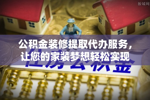 梅县公积金装修提取代办服务，让您的家装梦想轻松实现