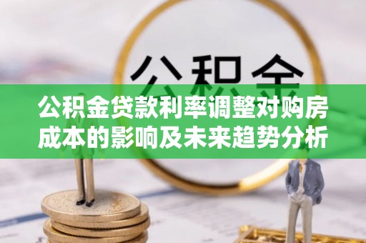 梅县公积金贷款利率调整对购房成本的影响及未来趋势分析