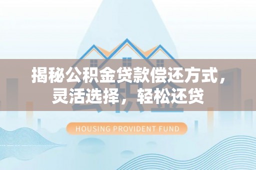 梅县揭秘公积金贷款偿还方式，灵活选择，轻松还贷