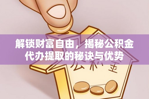 梅县解锁财富自由，揭秘公积金代办提取的秘诀与优势