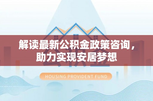 梅县解读最新公积金政策咨询，助力实现安居梦想