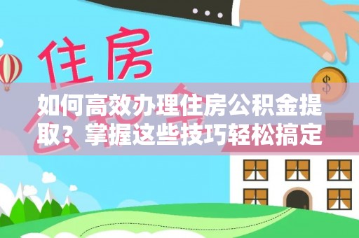 梅县如何高效办理住房公积金提取？掌握这些技巧轻松搞定