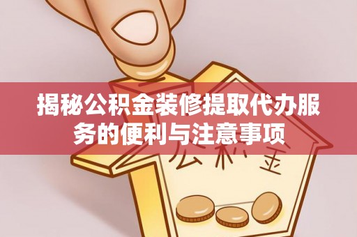 梅县揭秘公积金装修提取代办服务的便利与注意事项