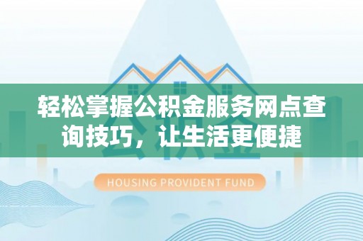梅县轻松掌握公积金服务网点查询技巧，让生活更便捷