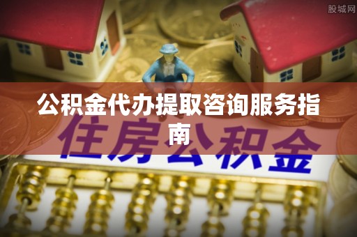梅县公积金代办提取咨询服务指南