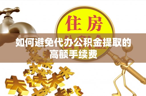 梅县如何避免代办公积金提取的高额手续费