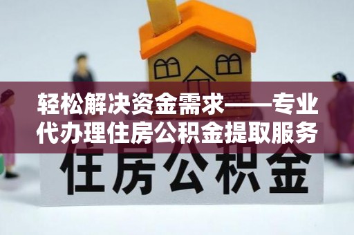 梅县轻松解决资金需求——专业代办理住房公积金提取服务