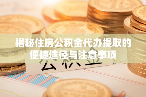 梅县揭秘住房公积金代办提取的便捷途径与注意事项