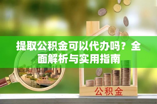 梅县提取公积金可以代办吗？全面解析与实用指南