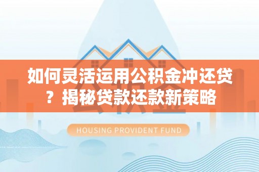 梅县如何灵活运用公积金冲还贷？揭秘贷款还款新策略