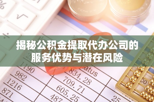 梅县揭秘公积金提取代办公司的服务优势与潜在风险