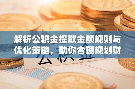 梅县解析公积金提取金额规则与优化策略，助你合理规划财务未来