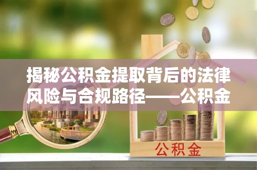 梅县揭秘公积金提取背后的法律风险与合规路径——公积金代办提取违法不？