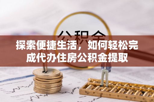 梅县探索便捷生活，如何轻松完成代办住房公积金提取