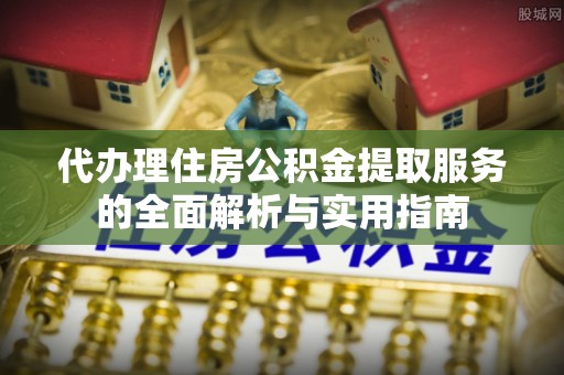 梅县代办理住房公积金提取服务的全面解析与实用指南