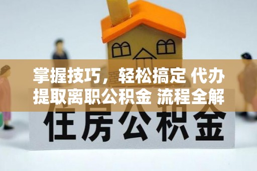 梅县掌握技巧，轻松搞定 代办提取离职公积金 流程全解析