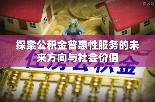 梅县探索公积金普惠性服务的未来方向与社会价值
