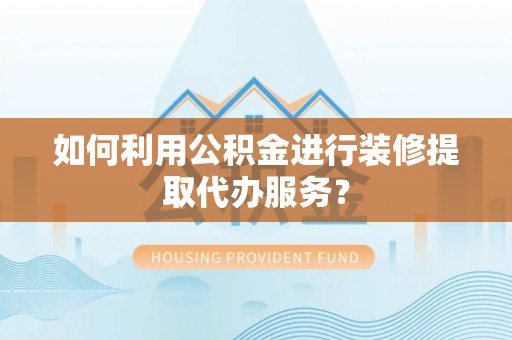 梅县如何利用公积金进行装修提取代办服务？