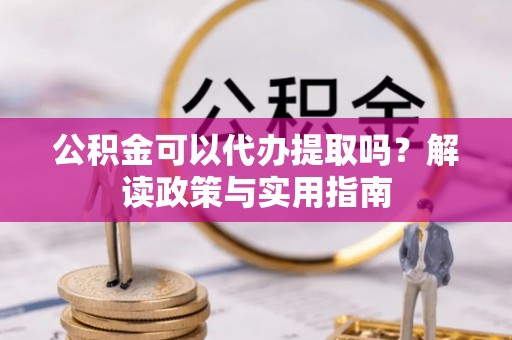 梅县公积金可以代办提取吗？解读政策与实用指南