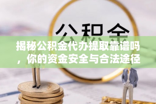 梅县揭秘公积金代办提取靠谱吗，你的资金安全与合法途径全解析