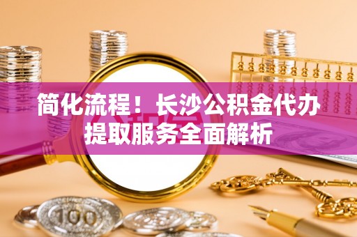 梅县简化流程！长沙公积金代办提取服务全面解析