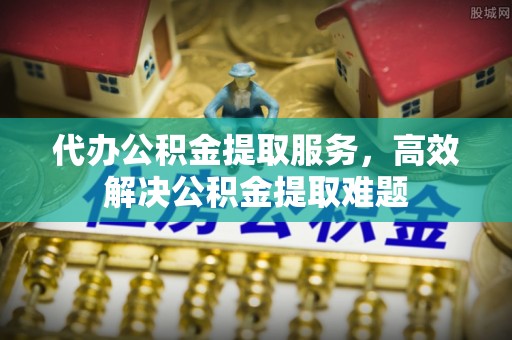 梅县代办公积金提取服务，高效解决公积金提取难题