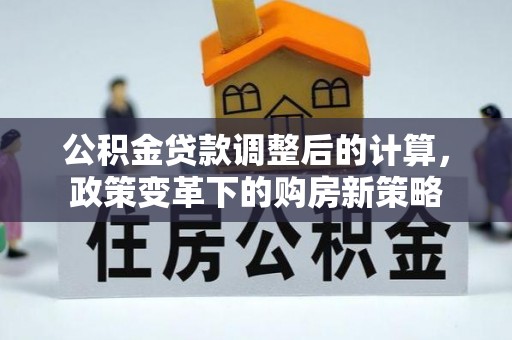 梅县公积金贷款调整后的计算，政策变革下的购房新策略