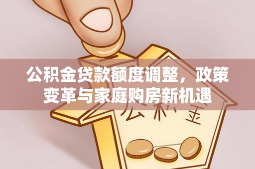 梅县公积金贷款额度调整，政策变革与家庭购房新机遇