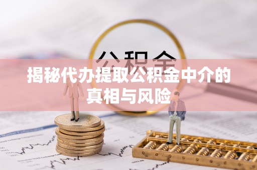 梅县揭秘代办提取公积金中介的真相与风险