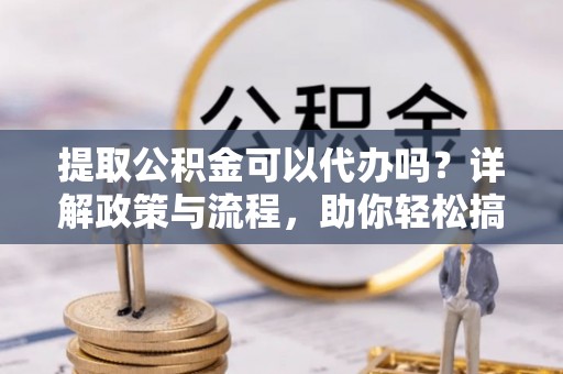 梅县提取公积金可以代办吗？详解政策与流程，助你轻松搞定！