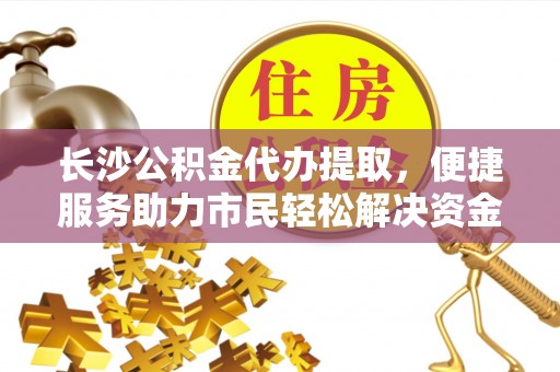 梅县长沙公积金代办提取，便捷服务助力市民轻松解决资金需求