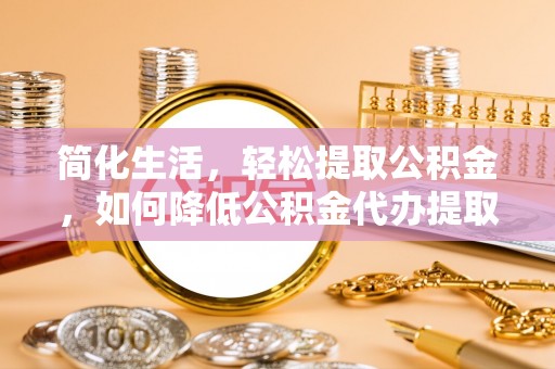 梅县简化生活，轻松提取公积金，如何降低公积金代办提取的费用？
