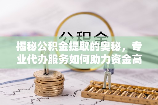 梅县揭秘公积金提取的奥秘，专业代办服务如何助力资金高效管理