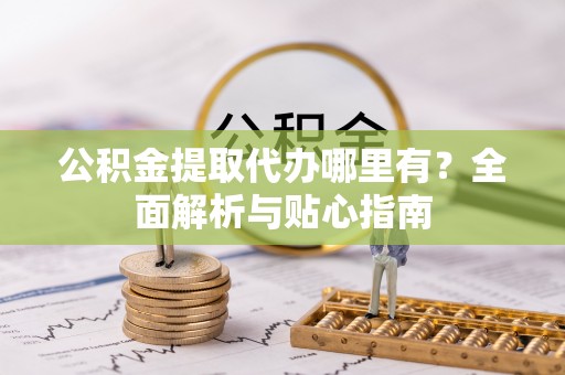 梅县公积金提取代办哪里有？全面解析与贴心指南