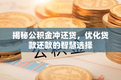 梅县揭秘公积金冲还贷，优化贷款还款的智慧选择