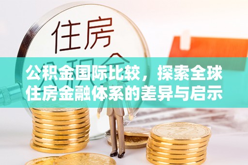 梅县公积金国际比较，探索全球住房金融体系的差异与启示
