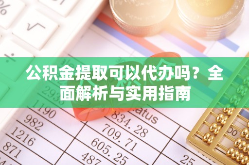 梅县公积金提取可以代办吗？全面解析与实用指南