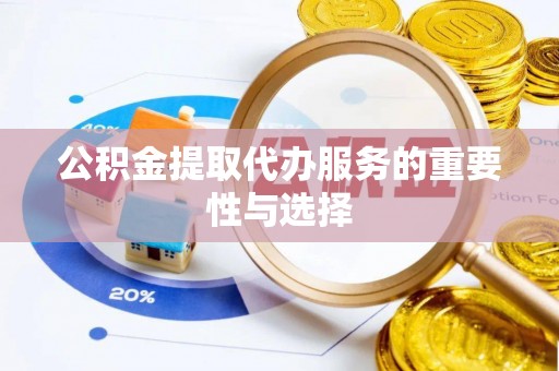 梅县公积金提取代办服务的重要性与选择